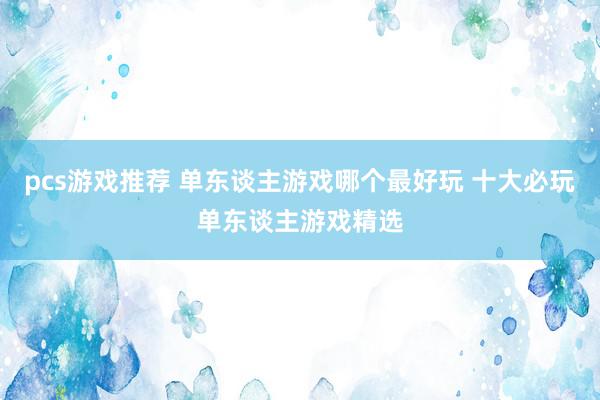 pcs游戏推荐 单东谈主游戏哪个最好玩 十大必玩单东谈主游戏精选