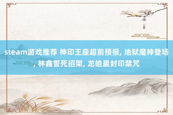 steam游戏推荐 神印王座超前预报, 地狱魔神登场, 林鑫誓死招架, 龙皓晨封印禁咒