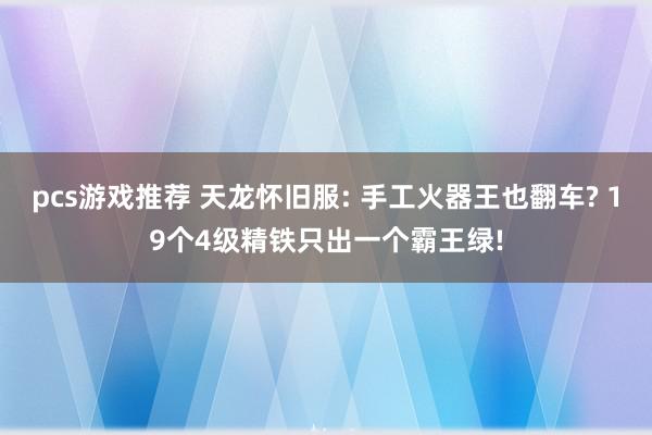 pcs游戏推荐 天龙怀旧服: 手工火器王也翻车? 19个4级精铁只出一个霸王绿!