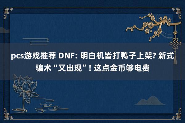 pcs游戏推荐 DNF: 明白机皆打鸭子上架? 新式骗术“又出现”! 这点金币够电费