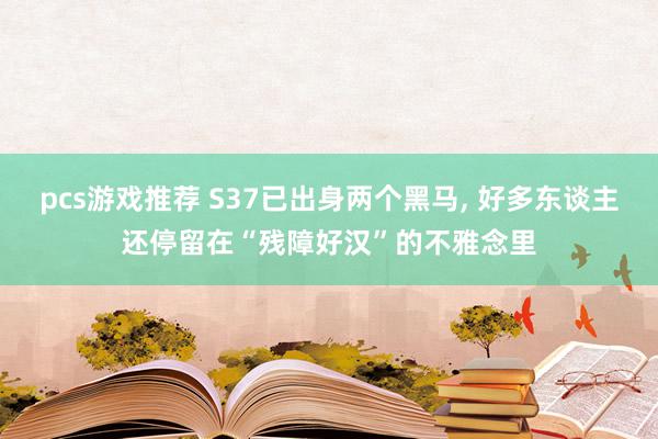 pcs游戏推荐 S37已出身两个黑马, 好多东谈主还停留在“残障好汉”的不雅念里