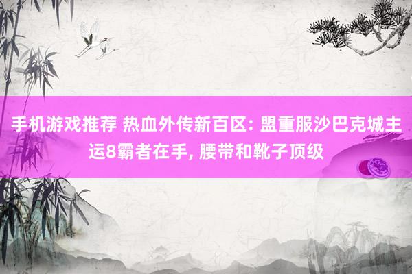 手机游戏推荐 热血外传新百区: 盟重服沙巴克城主运8霸者在手, 腰带和靴子顶级