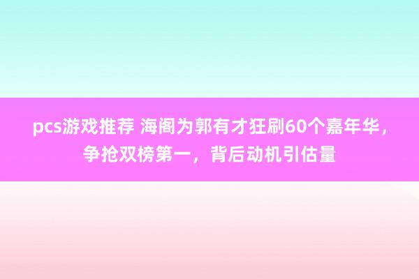 pcs游戏推荐 海阁为郭有才狂刷60个嘉年华，争抢双榜第一，背后动机引估量