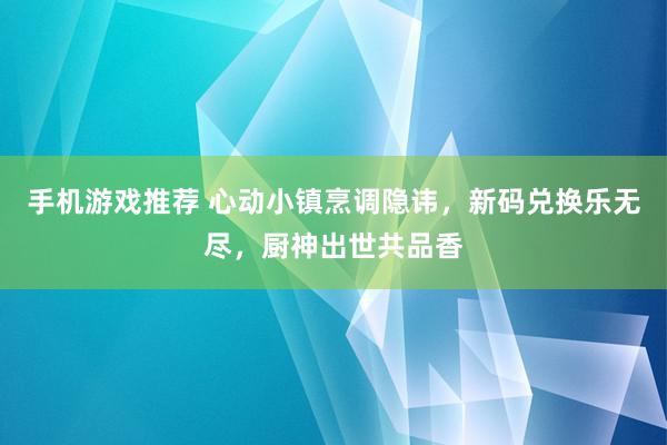 手机游戏推荐 心动小镇烹调隐讳，新码兑换乐无尽，厨神出世共品香