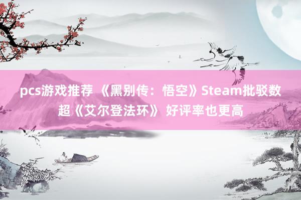 pcs游戏推荐 《黑别传：悟空》Steam批驳数超《艾尔登法环》 好评率也更高