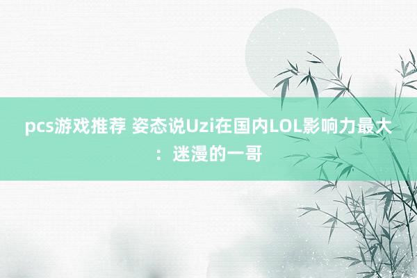 pcs游戏推荐 姿态说Uzi在国内LOL影响力最大：迷漫的一哥