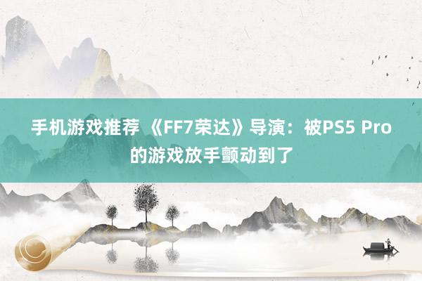 手机游戏推荐 《FF7荣达》导演：被PS5 Pro的游戏放手颤动到了