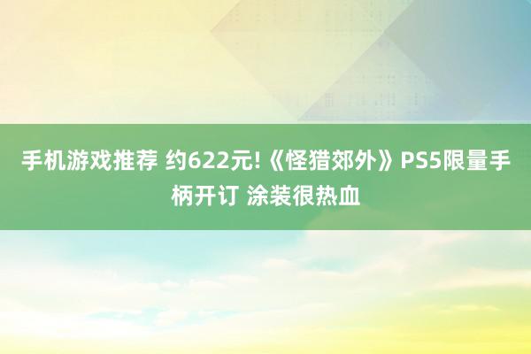 手机游戏推荐 约622元!《怪猎郊外》PS5限量手柄开订 涂装很热血