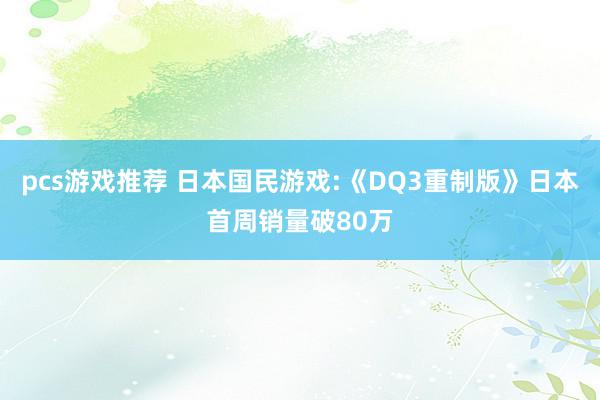 pcs游戏推荐 日本国民游戏:《DQ3重制版》日本首周销量破80万