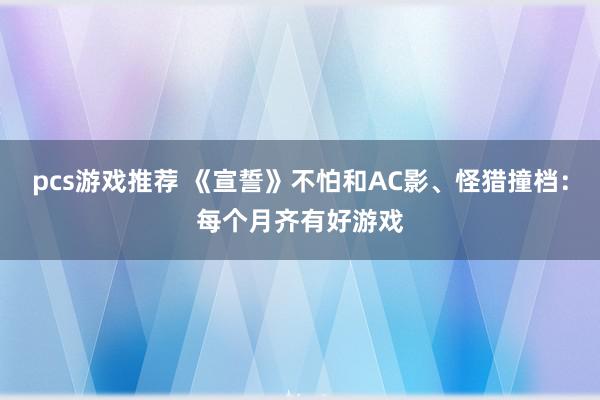 pcs游戏推荐 《宣誓》不怕和AC影、怪猎撞档：每个月齐有好游戏