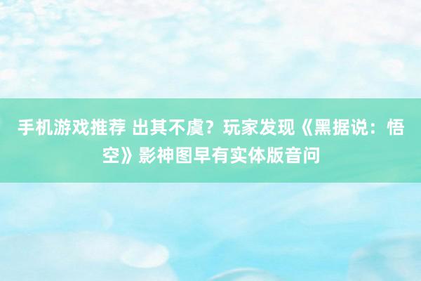 手机游戏推荐 出其不虞？玩家发现《黑据说：悟空》影神图早有实体版音问