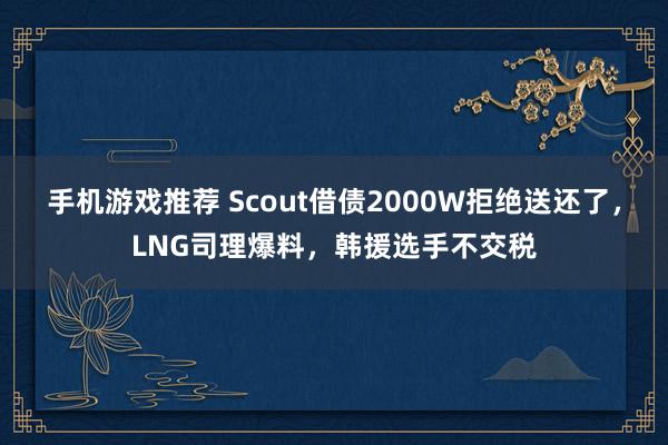 手机游戏推荐 Scout借债2000W拒绝送还了，LNG司理爆料，韩援选手不交税