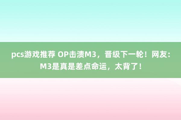 pcs游戏推荐 OP击溃M3，晋级下一轮！网友：M3是真是差点命运，太背了！