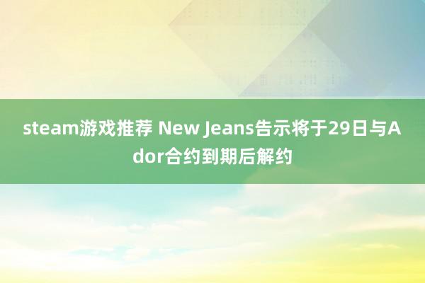 steam游戏推荐 New Jeans告示将于29日与Ador合约到期后解约