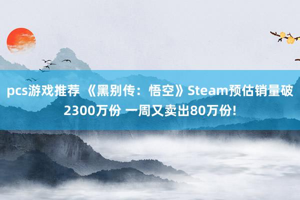 pcs游戏推荐 《黑别传：悟空》Steam预估销量破2300万份 一周又卖出80万份!