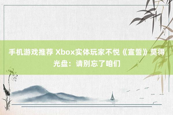 手机游戏推荐 Xbox实体玩家不悦《宣誓》莫得光盘：请别忘了咱们