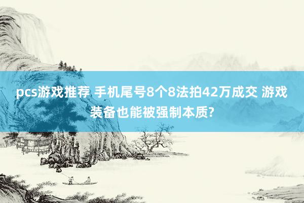 pcs游戏推荐 手机尾号8个8法拍42万成交 游戏装备也能被强制本质?