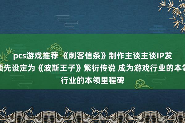 pcs游戏推荐 《刺客信条》制作主谈主谈IP发展史：领先设定为《波斯王子》繁衍传说 成为游戏行业的本领里程碑