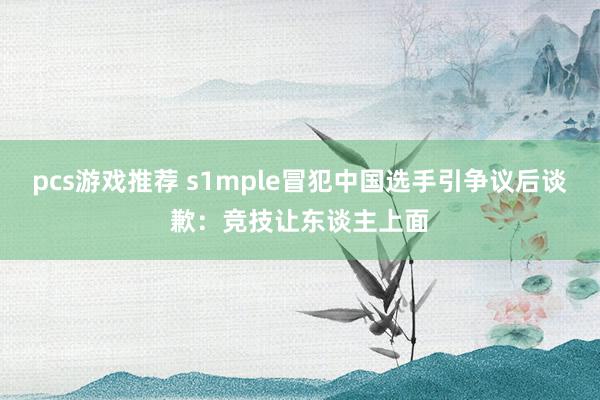 pcs游戏推荐 s1mple冒犯中国选手引争议后谈歉：竞技让东谈主上面