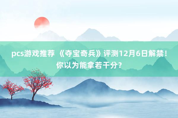 pcs游戏推荐 《夺宝奇兵》评测12月6日解禁！你以为能拿若干分？