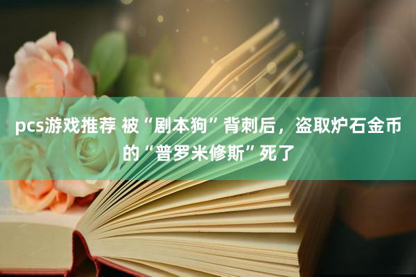 pcs游戏推荐 被“剧本狗”背刺后，盗取炉石金币的“普罗米修斯”死了