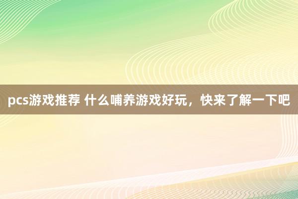 pcs游戏推荐 什么哺养游戏好玩，快来了解一下吧