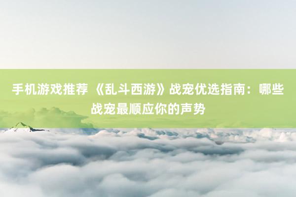 手机游戏推荐 《乱斗西游》战宠优选指南：哪些战宠最顺应你的声势