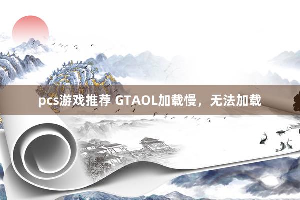 pcs游戏推荐 GTAOL加载慢，无法加载