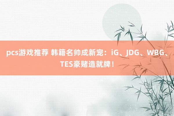 pcs游戏推荐 韩籍名帅成新宠：iG、JDG、WBG、TES豪赌造就牌！