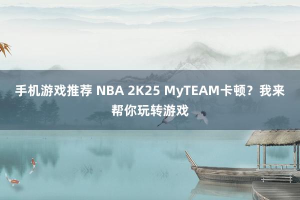 手机游戏推荐 NBA 2K25 MyTEAM卡顿？我来帮你玩转游戏