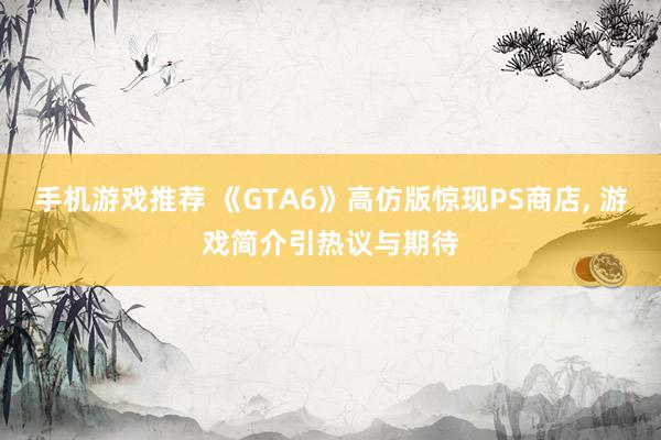 手机游戏推荐 《GTA6》高仿版惊现PS商店, 游戏简介引热议与期待