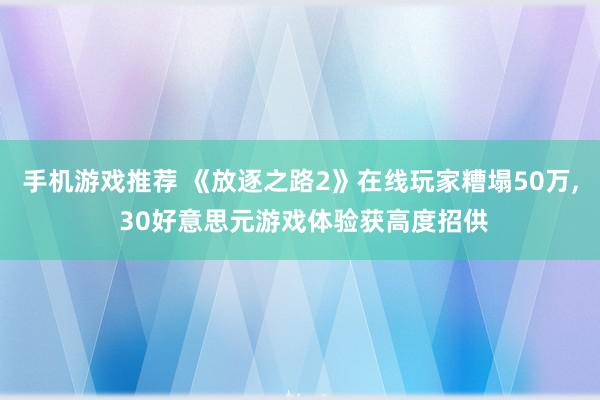 手机游戏推荐 《放逐之路2》在线玩家糟塌50万, 30好意思元游戏体验获高度招供