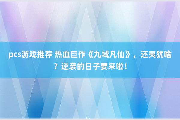 pcs游戏推荐 热血巨作《九域凡仙》，还夷犹啥？逆袭的日子要来啦！