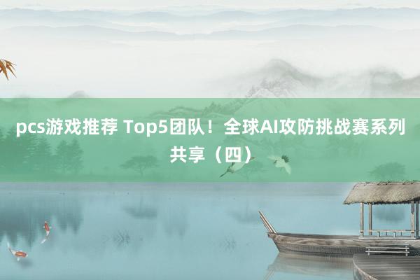 pcs游戏推荐 Top5团队！全球AI攻防挑战赛系列共享（四）