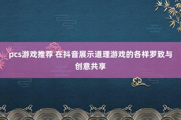 pcs游戏推荐 在抖音展示道理游戏的各样罗致与创意共享