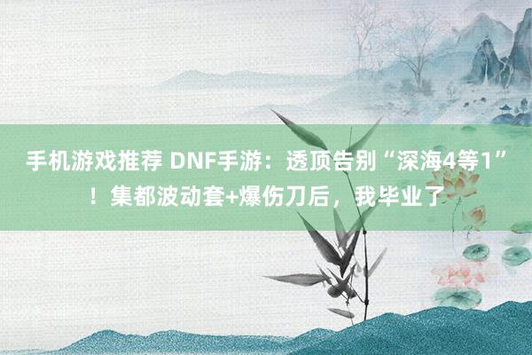 手机游戏推荐 DNF手游：透顶告别“深海4等1”！集都波动套+爆伤刀后，我毕业了