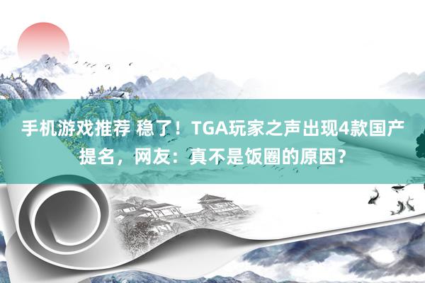 手机游戏推荐 稳了！TGA玩家之声出现4款国产提名，网友：真不是饭圈的原因？