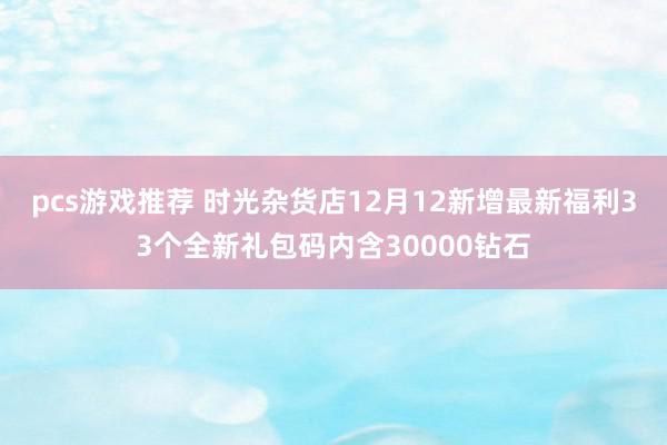 pcs游戏推荐 时光杂货店12月12新增最新福利33个全新礼包码内含30000钻石