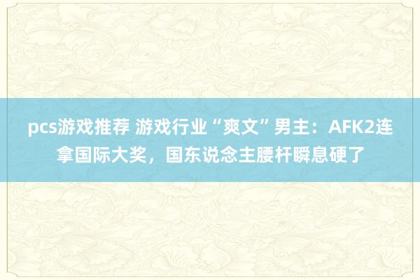 pcs游戏推荐 游戏行业“爽文”男主：AFK2连拿国际大奖，国东说念主腰杆瞬息硬了