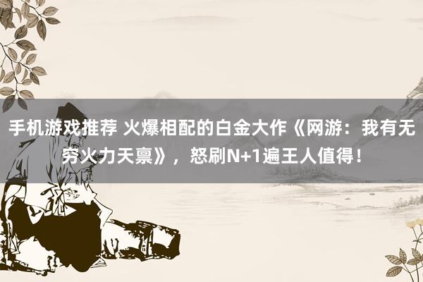 手机游戏推荐 火爆相配的白金大作《网游：我有无穷火力天禀》，怒刷N+1遍王人值得！