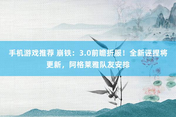 手机游戏推荐 崩铁：3.0前瞻折服！全新诬捏将更新，阿格莱雅队友安排