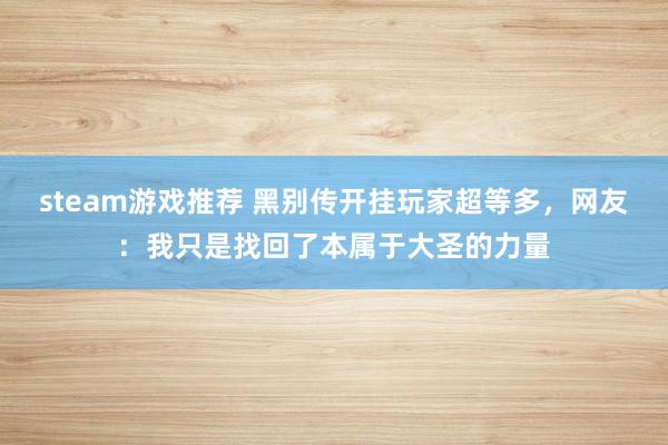 steam游戏推荐 黑别传开挂玩家超等多，网友：我只是找回了本属于大圣的力量