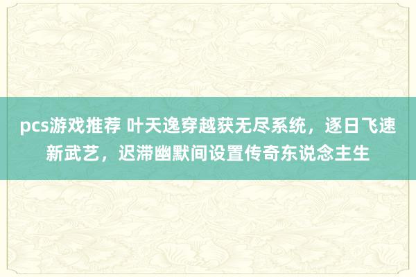 pcs游戏推荐 叶天逸穿越获无尽系统，逐日飞速新武艺，迟滞幽默间设置传奇东说念主生