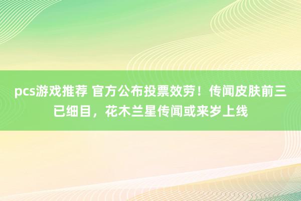 pcs游戏推荐 官方公布投票效劳！传闻皮肤前三已细目，花木兰星传闻或来岁上线