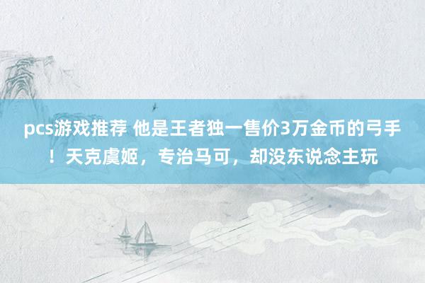 pcs游戏推荐 他是王者独一售价3万金币的弓手！天克虞姬，专治马可，却没东说念主玩