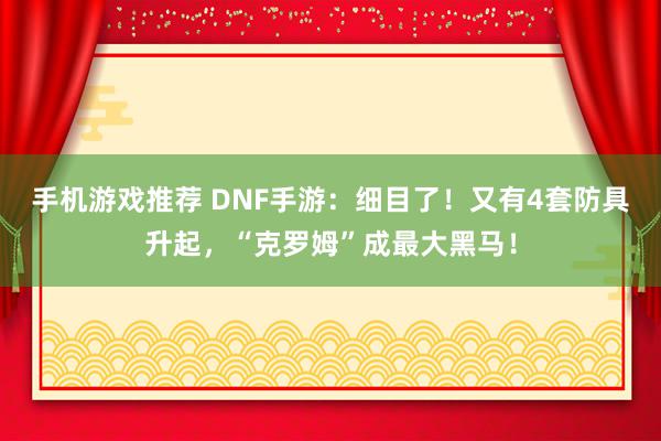 手机游戏推荐 DNF手游：细目了！又有4套防具升起，“克罗姆”成最大黑马！