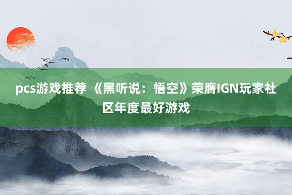 pcs游戏推荐 《黑听说：悟空》荣膺IGN玩家社区年度最好游戏