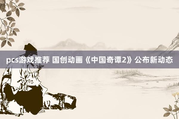 pcs游戏推荐 国创动画《中国奇谭2》公布新动态