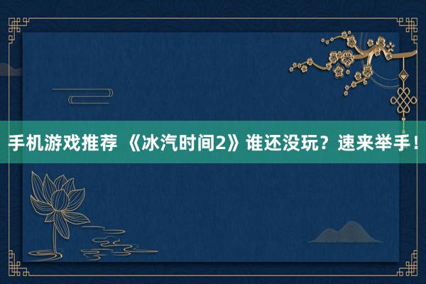 手机游戏推荐 《冰汽时间2》谁还没玩？速来举手！