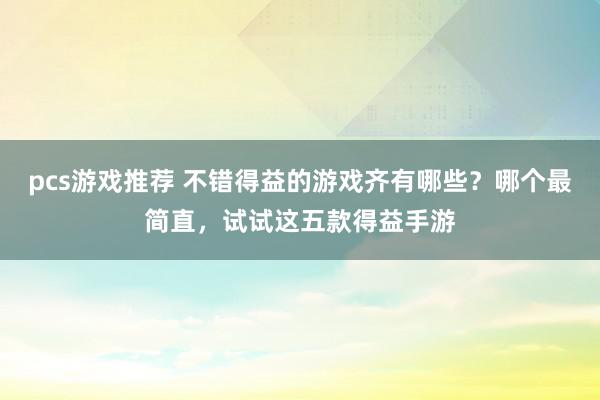 pcs游戏推荐 不错得益的游戏齐有哪些？哪个最简直，试试这五款得益手游